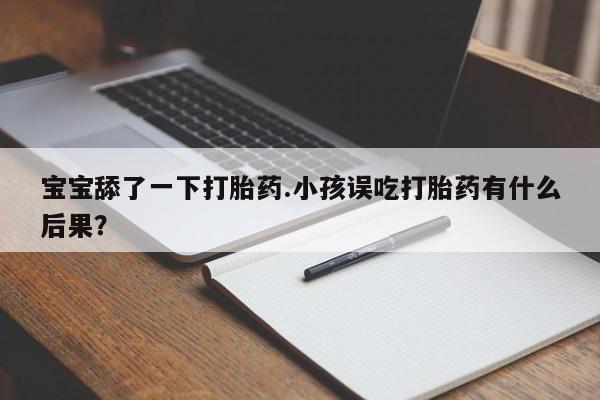 流产药购买联系宝宝舔了一下打胎药.小孩误吃打胎药有什么后果?
