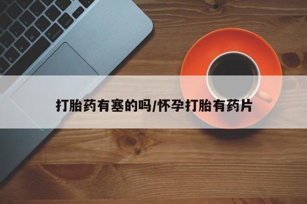 流产药购买联系打胎药有塞的吗/怀孕打胎有药片
