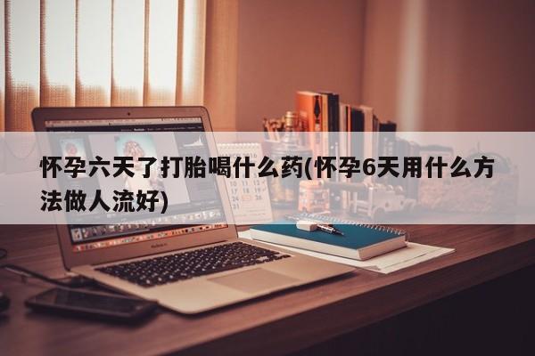 流产药购买联系怀孕六天了打胎喝什么药(怀孕6天用什么方法做人流好)