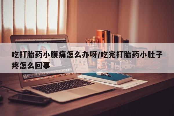 流产药购买联系吃打胎药小腹痛怎么办呀/吃完打胎药小肚子疼怎么回事