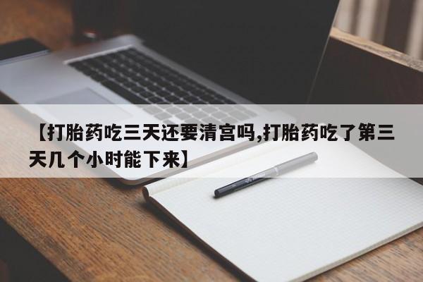 流产药购买联系【打胎药吃三天还要清宫吗,打胎药吃了第三天几个小时能下来】