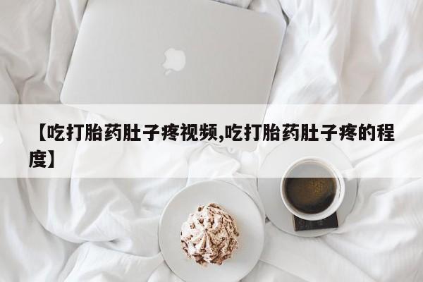 流产药购买联系【吃打胎药肚子疼视频,吃打胎药肚子疼的程度】