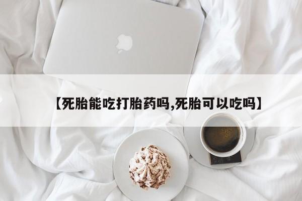 流产药购买联系【死胎能吃打胎药吗,死胎可以吃吗】