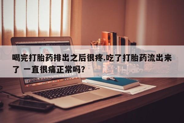 流产药购买联系喝完打胎药排出之后很疼.吃了打胎药流出来了 一直很痛正常吗？