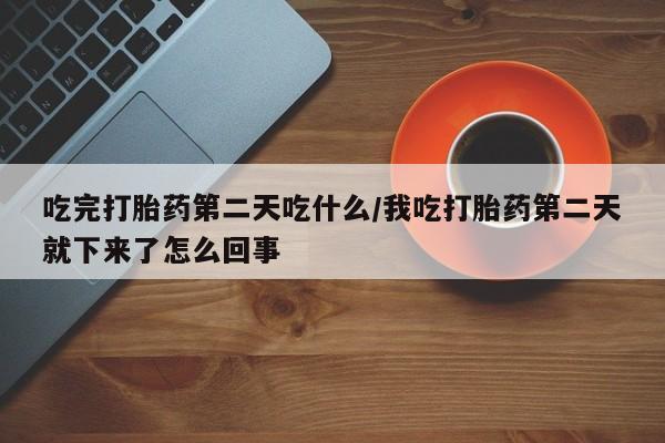 流产药购买联系吃完打胎药第二天吃什么/我吃打胎药第二天就下来了怎么回事