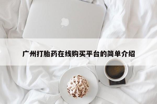 流产药购买联系广州打胎药在线购买平台的简单介绍